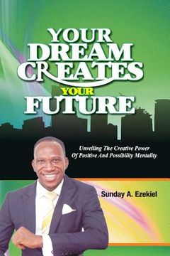 portada Your Dream Creates Your Future: Unveiling The Creative Power Of Positive And Possibility Mentality (en Inglés)