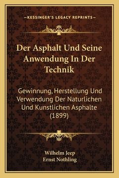 portada Der Asphalt Und Seine Anwendung In Der Technik: Gewinnung, Herstellung Und Verwendung Der Naturlichen Und Kunstlichen Asphalte (1899) (in German)