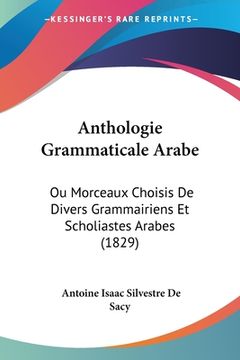 portada Anthologie Grammaticale Arabe: Ou Morceaux Choisis De Divers Grammairiens Et Scholiastes Arabes (1829) (in French)