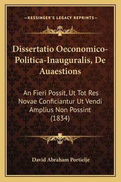 portada Dissertatio Oeconomico-Politica-Inauguralis, De Auaestions: An Fieri Possit, Ut Tot Res Novae Conficiantur Ut Vendi Amplius Non Possint (1834) (en Latin)