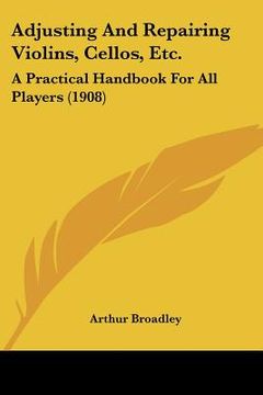 portada adjusting and repairing violins, cellos, etc.: a practical handbook for all players (1908) (in English)