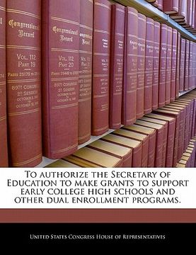 portada to authorize the secretary of education to make grants to support early college high schools and other dual enrollment programs. (en Inglés)