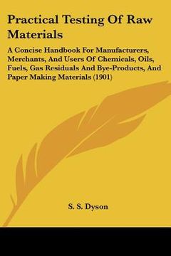portada practical testing of raw materials: a concise handbook for manufacturers, merchants, and users of chemicals, oils, fuels, gas residuals and bye-produc (en Inglés)