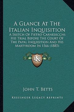 portada a glance at the italian inquisition: a sketch of pietro carnesecchi; his trial before the court of the papal inquisition and his martyrdom in 1566 ( (en Inglés)