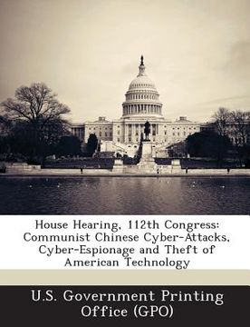 portada House Hearing, 112th Congress: Communist Chinese Cyber-Attacks, Cyber-Espionage and Theft of American Technology (en Inglés)