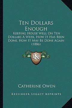 portada ten dollars enough: keeping house well on ten dollars a week, how it has been done, how it may be done again (1886) (en Inglés)