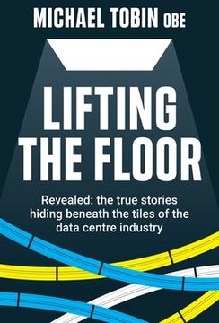 portada Lifting The Floor: Revealed: the true stories hiding beneath the tiles of the data centre industry (en Inglés)