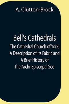 portada Bell'S Cathedrals; The Cathedral Church Of York; A Description Of Its Fabric And A Brief History Of The Archi-Episcopal See (en Inglés)