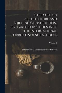 portada A Treatise on Architecture and Building Construction, Prepared for Students of the International Correspondence Schools; Volume 5 (en Inglés)