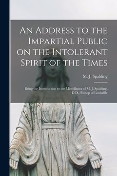 portada An Address to the Impartial Public on the Intolerant Spirit of the Times [microform]: Being the Introduction to the Miscellanea of M. J. Spalding, D.D