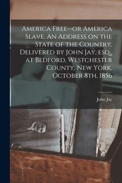 portada America Free--or America Slave. An Address on the State of the Country. Delivered by John Jay, Esq., at Bedford, Westchester County, New York. October (en Inglés)
