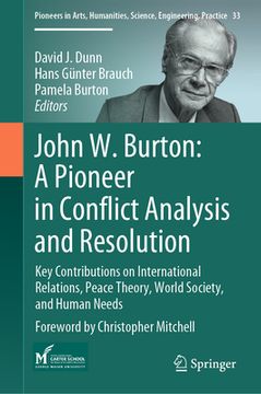 portada John W. Burton: A Pioneer in Conflict Analysis and Resolution: Key Contributions on International Relations, Peace Theory, World Society, and Human Ne