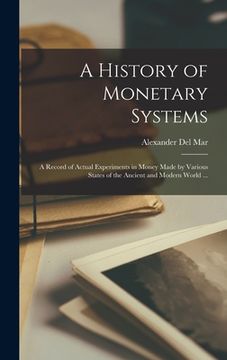 portada A History of Monetary Systems: a Record of Actual Experiments in Money Made by Various States of the Ancient and Modern World ... (in English)