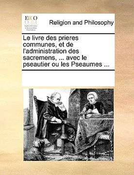 portada Le livre des prieres communes, et de l'administration des sacremens, ... avec le pseautier ou les Pseaumes ... (en Francés)