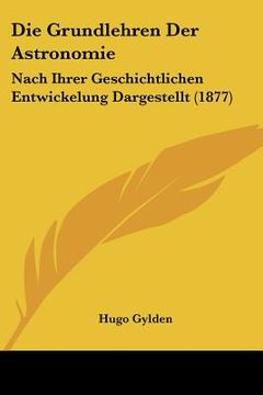 portada Die Grundlehren Der Astronomie: Nach Ihrer Geschichtlichen Entwickelung Dargestellt (1877) (en Alemán)