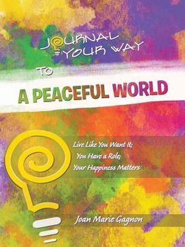 portada Journal Your Way To A Peaceful World: Live Like You Want It; You Have a Role; Your Happiness Matters