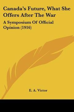 portada canada's future, what she offers after the war: a symposium of official opinion (1916) (in English)