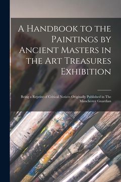 portada A Handbook to the Paintings by Ancient Masters in the Art Treasures Exhibition: Being a Reprint of Critical Notices Originally Published in The Manche
