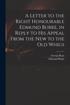 portada A Letter to the Right Honourable Edmund Burke, in Reply to His Appeal From the New to the Old Whigs (en Inglés)