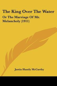 portada the king over the water: or the marriage of mr. melancholy (1911) (in English)