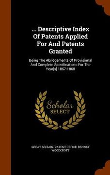 portada ... Descriptive Index Of Patents Applied For And Patents Granted: Being The Abridgements Of Provisional And Complete Specifications For The Year[s] 18 (in English)