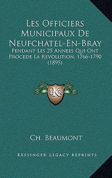 portada Les Officiers Municipaux De Neufchatel-En-Bray: Pendant Les 25 Annees Qui Ont Procede La Revolution, 1766-1790 (1895) (in French)