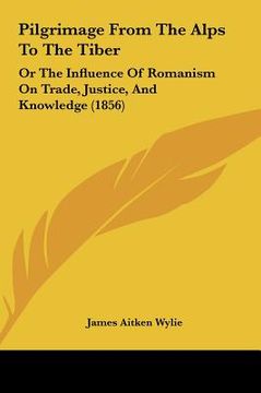 portada pilgrimage from the alps to the tiber: or the influence of romanism on trade, justice, and knowledge (1856) (en Inglés)