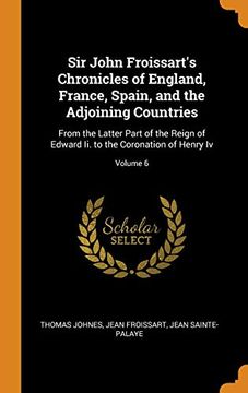 portada Sir John Froissart's Chronicles of England, France, Spain, and the Adjoining Countries: From the Latter Part of the Reign of Edward ii. To the Coronation of Henry iv; Volume 6 (en Inglés)