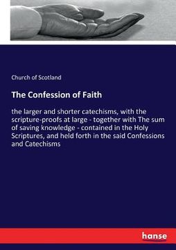 portada The Confession of Faith: the larger and shorter catechisms, with the scripture-proofs at large - together with The sum of saving knowledge - co (in English)