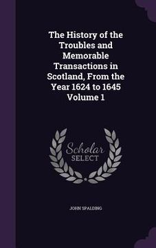 portada The History of the Troubles and Memorable Transactions in Scotland, From the Year 1624 to 1645 Volume 1 (en Inglés)