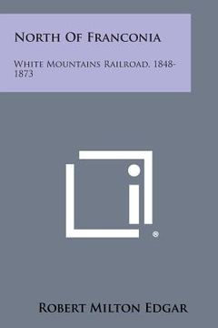 portada North of Franconia: White Mountains Railroad, 1848-1873 (en Inglés)