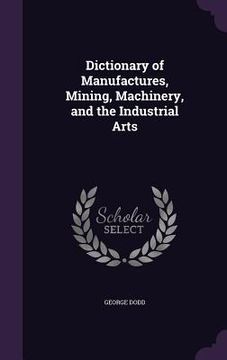 portada Dictionary of Manufactures, Mining, Machinery, and the Industrial Arts (in English)