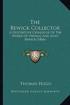 portada the bewick collector: a descriptive catalogue of the works of thomas and john bewick (1866) (en Inglés)
