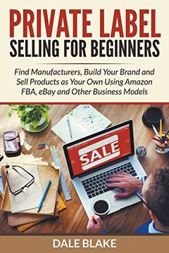 portada Private Label Selling For Beginners: Find Manufacturers, Build Your Brand and Sell Products as Your Own Using Amazon FBA, eBay and Other Business Models