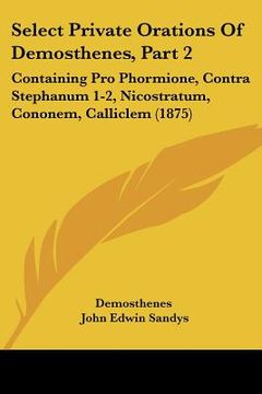 portada select private orations of demosthenes, part 2: containing pro phormione, contra stephanum 1-2, nicostratum, cononem, calliclem (1875) (in English)