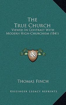 portada the true church: viewed in contrast with modern high-churchism (1841) (en Inglés)