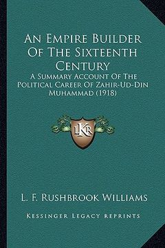 portada an empire builder of the sixteenth century: a summary account of the political career of zahir-ud-din muhammad (1918) (en Inglés)