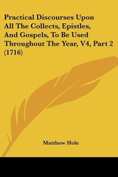 portada practical discourses upon all the collects, epistles, and gospels, to be used throughout the year, v4, part 2 (1716) (en Inglés)