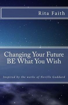 portada Changing Your Future BE What You Wish: Inspired by the works of Neville Goddard (en Inglés)