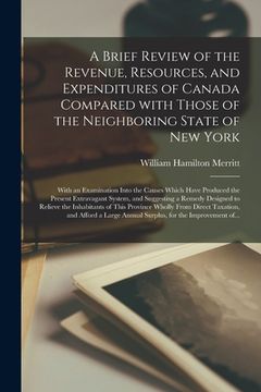 portada A Brief Review of the Revenue, Resources, and Expenditures of Canada Compared With Those of the Neighboring State of New York [microform]: With an Exa (in English)