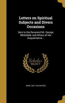 portada Letters on Spiritual Subjects and Divers Occasions: Sent to the Reverend Mr. George Whitefield, and Others of His Acquaintance ..