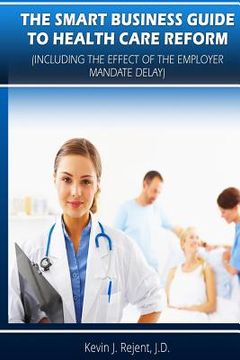 portada The Smart Business Guide to Health Care Reform: Including the Impact of the Employer Mandate Delay (en Inglés)
