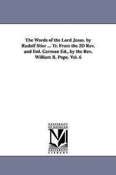 portada the words of the lord jesus. by rudolf stier ... tr. from the 2d rev. and enl. german ed., by the rev. william b. pope. vol. 6 (en Inglés)