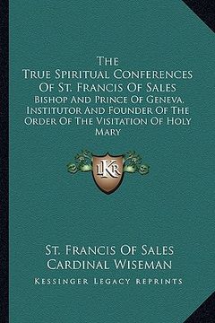 portada the true spiritual conferences of st. francis of sales: bishop and prince of geneva, institutor and founder of the order of the visitation of holy mar (en Inglés)