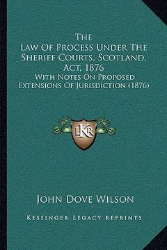 portada the law of process under the sheriff courts, scotland, act, 1876: with notes on proposed extensions of jurisdiction (1876) (en Inglés)
