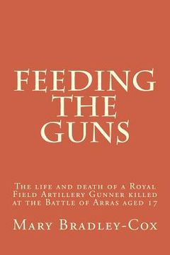 portada Feeding the guns: The life and death of a Royal Field Artillery Gunner killed at Arras 1917 (en Inglés)