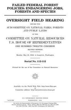 portada Failed federal forest policies: endangering jobs, forests, and species: oversight field hearing before the Subcommittee on National Parks, Forests, an (in English)