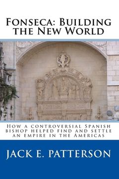 portada Fonseca: Building the New World: How a controversial Spanish bishop helped find and settle an empire in the Americas (in English)