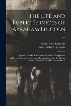 portada The Life and Public Services of Abraham Lincoln ...: Together With His State Papers, Including His Speeches, Addresses, Messages, Letters, and Proclam (en Inglés)