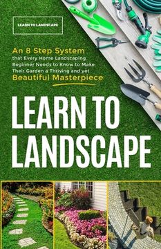 portada Learn to Landscape: An 8 Step System that Every Home Landscaping Beginner Needs to Know to Make Their Garden a Thriving and Yet Beautiful (in English)